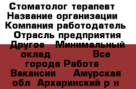 Стоматолог терапевт › Название организации ­ Компания-работодатель › Отрасль предприятия ­ Другое › Минимальный оклад ­ 20 000 - Все города Работа » Вакансии   . Амурская обл.,Архаринский р-н